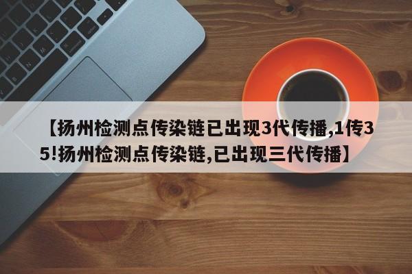 【扬州检测点传染链已出现3代传播,1传35!扬州检测点传染链,已出现三代传播】