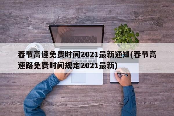 春节高速免费时间2021最新通知(春节高速路免费时间规定2021最新)