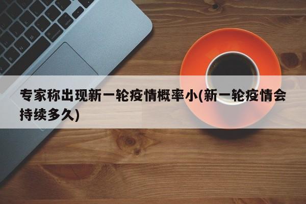 专家称出现新一轮疫情概率小(新一轮疫情会持续多久)