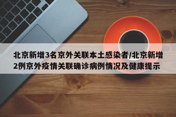 北京新增3名京外关联本土感染者/北京新增2例京外疫情关联确诊病例情况及健康提示