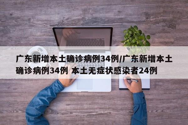 广东新增本土确诊病例34例/广东新增本土确诊病例34例 本土无症状感染者24例