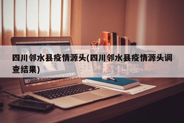 四川邻水县疫情源头(四川邻水县疫情源头调查结果)