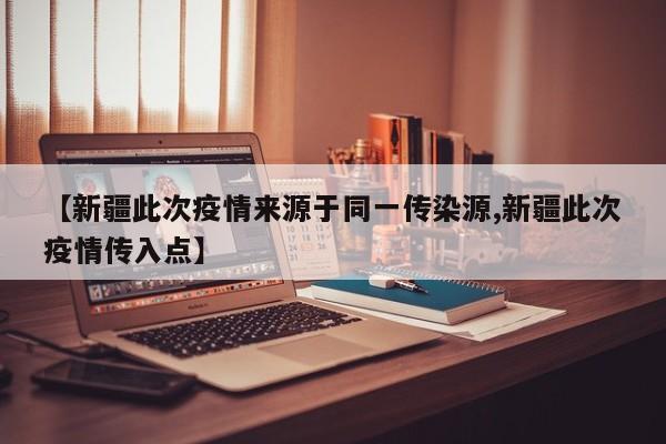 【新疆此次疫情来源于同一传染源,新疆此次疫情传入点】