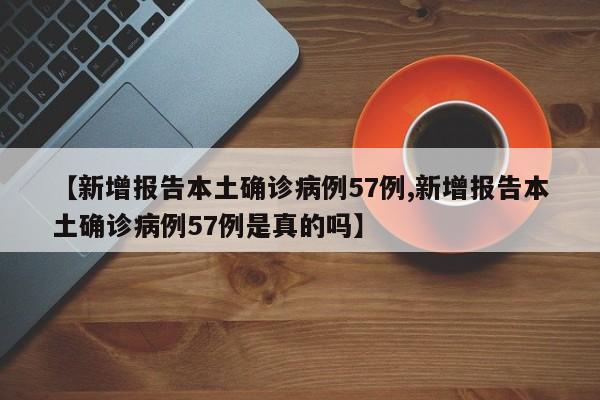 【新增报告本土确诊病例57例,新增报告本土确诊病例57例是真的吗】