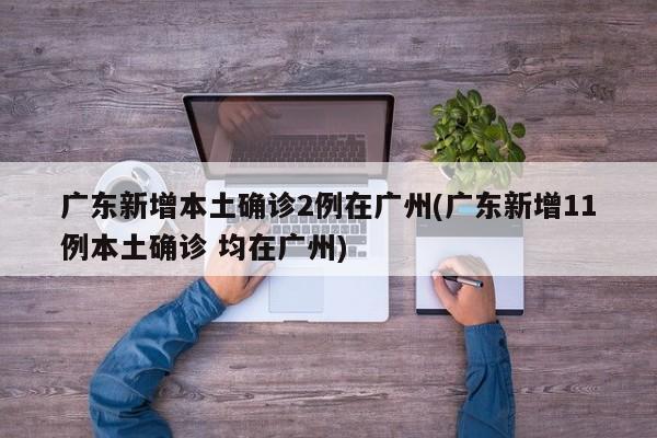 广东新增本土确诊2例在广州(广东新增11例本土确诊 均在广州)