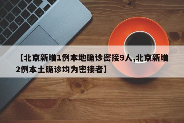 【北京新增1例本地确诊密接9人,北京新增2例本土确诊均为密接者】