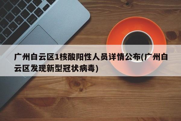 广州白云区1核酸阳性人员详情公布(广州白云区发现新型冠状病毒)