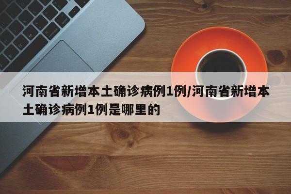 河南省新增本土确诊病例1例/河南省新增本土确诊病例1例是哪里的