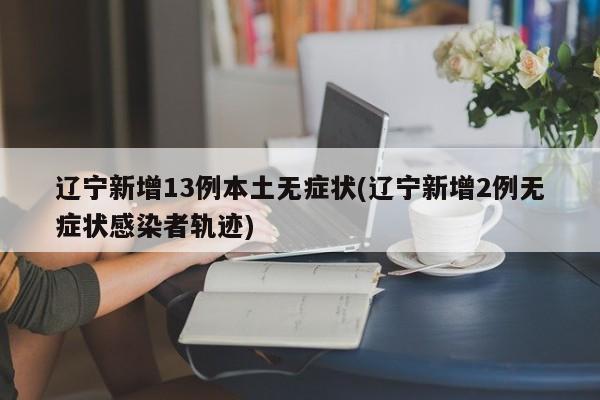 辽宁新增13例本土无症状(辽宁新增2例无症状感染者轨迹)