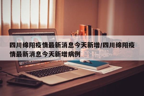 四川绵阳疫情最新消息今天新增/四川绵阳疫情最新消息今天新增病例