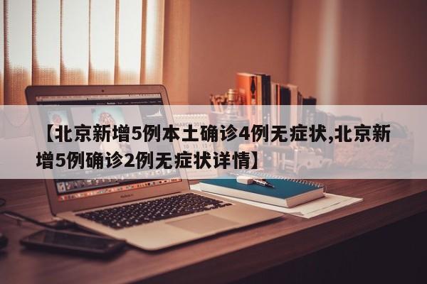 【北京新增5例本土确诊4例无症状,北京新增5例确诊2例无症状详情】