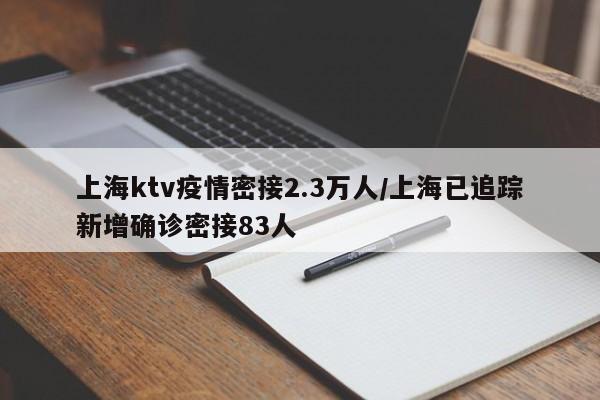 上海ktv疫情密接2.3万人/上海已追踪新增确诊密接83人