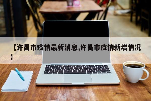 【许昌市疫情最新消息,许昌市疫情新增情况】