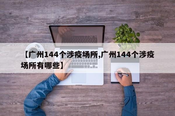 【广州144个涉疫场所,广州144个涉疫场所有哪些】