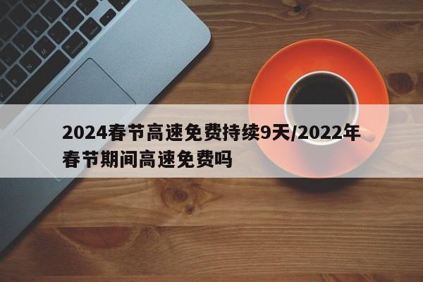 2024春节高速免费持续9天/2022年春节期间高速免费吗