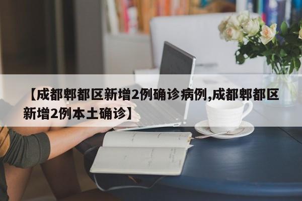 【成都郫都区新增2例确诊病例,成都郫都区新增2例本土确诊】