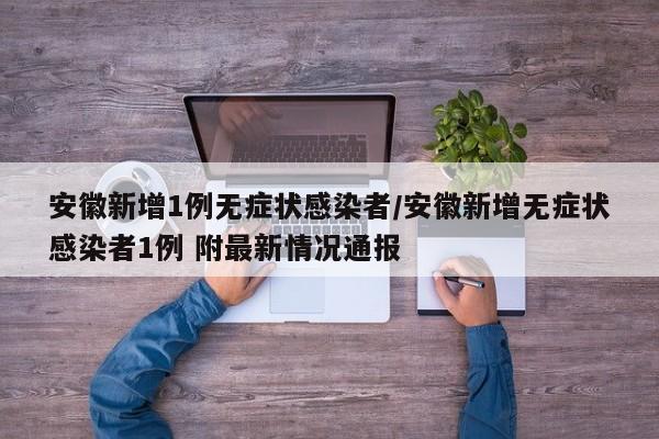 安徽新增1例无症状感染者/安徽新增无症状感染者1例 附最新情况通报