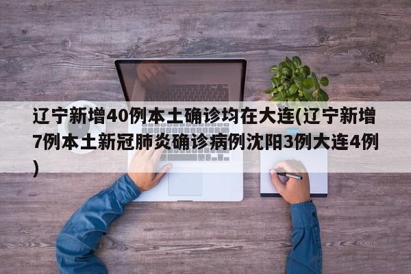 辽宁新增40例本土确诊均在大连(辽宁新增7例本土新冠肺炎确诊病例沈阳3例大连4例)