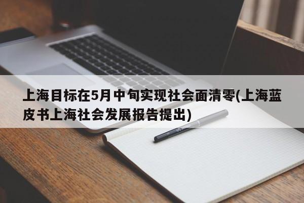 上海目标在5月中旬实现社会面清零(上海蓝皮书上海社会发展报告提出)