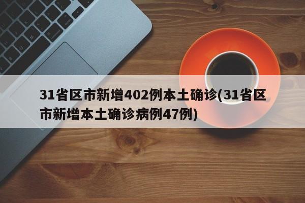 31省区市新增402例本土确诊(31省区市新增本土确诊病例47例)