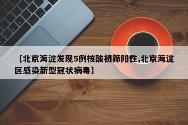 【北京海淀发现5例核酸初筛阳性,北京海淀区感染新型冠状病毒】