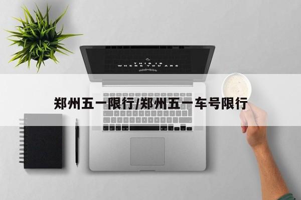 郑州五一限行/郑州五一车号限行