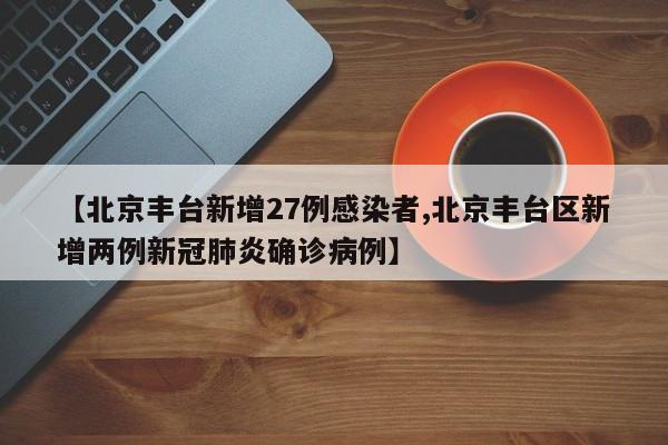【北京丰台新增27例感染者,北京丰台区新增两例新冠肺炎确诊病例】