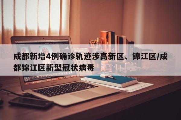 成都新增4例确诊轨迹涉高新区、锦江区/成都锦江区新型冠状病毒