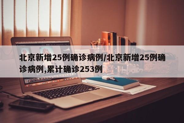 北京新增25例确诊病例/北京新增25例确诊病例,累计确诊253例