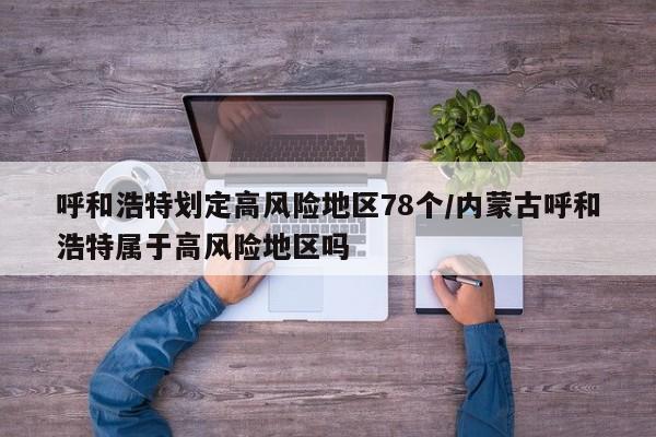 呼和浩特划定高风险地区78个/内蒙古呼和浩特属于高风险地区吗