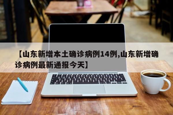 【山东新增本土确诊病例14例,山东新增确诊病例最新通报今天】