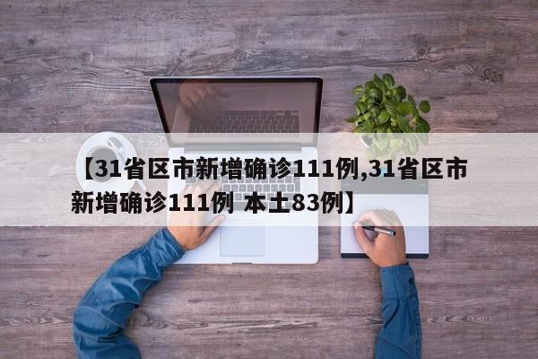 【31省区市新增确诊111例,31省区市新增确诊111例 本土83例】