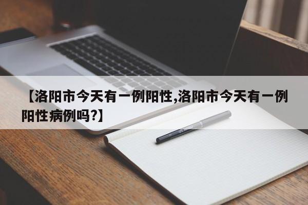 【洛阳市今天有一例阳性,洛阳市今天有一例阳性病例吗?】