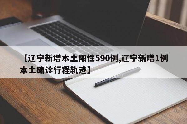 【辽宁新增本土阳性590例,辽宁新增1例本土确诊行程轨迹】