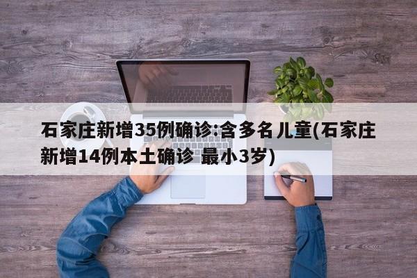 石家庄新增35例确诊:含多名儿童(石家庄新增14例本土确诊 最小3岁)