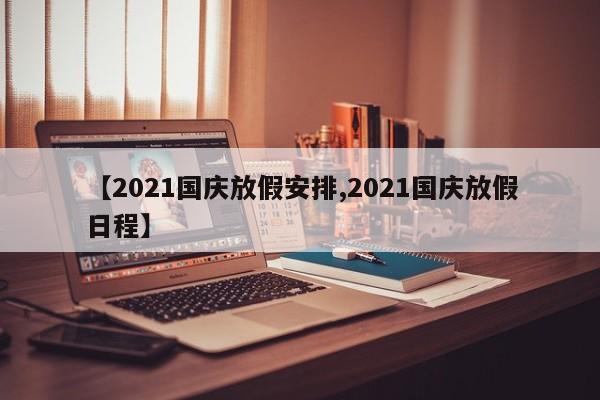 【2021国庆放假安排,2021国庆放假日程】