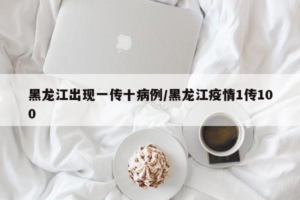黑龙江出现一传十病例/黑龙江疫情1传100
