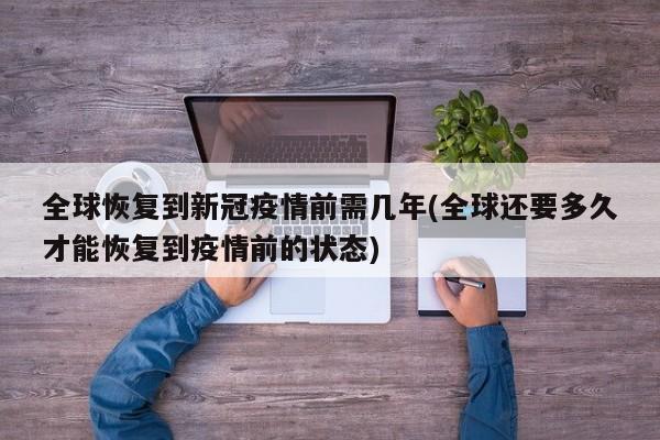 全球恢复到新冠疫情前需几年(全球还要多久才能恢复到疫情前的状态)