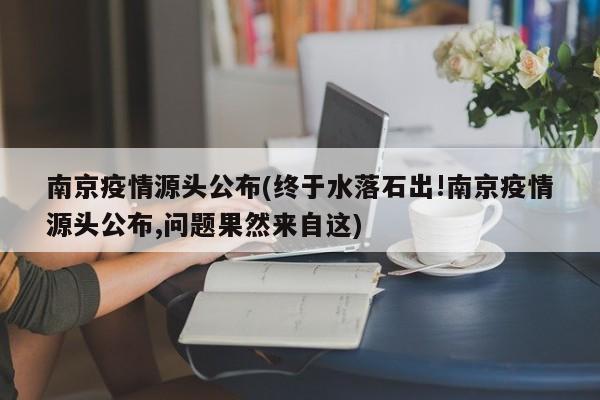 南京疫情源头公布(终于水落石出!南京疫情源头公布,问题果然来自这)