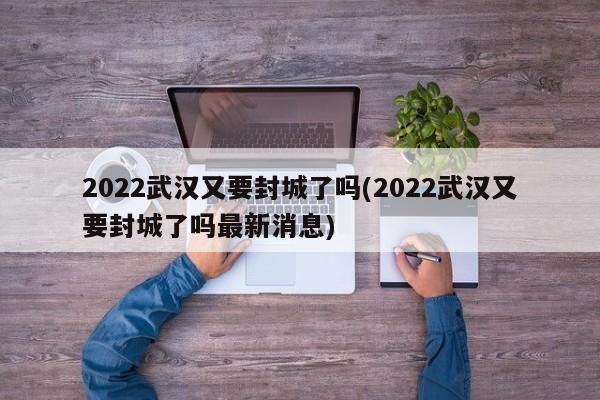 2022武汉又要封城了吗(2022武汉又要封城了吗最新消息)