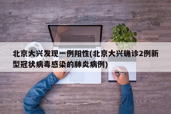 北京大兴发现一例阳性(北京大兴确诊2例新型冠状病毒感染的肺炎病例)