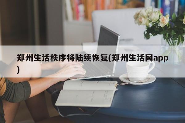 郑州生活秩序将陆续恢复(郑州生活网app)