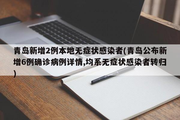 青岛新增2例本地无症状感染者(青岛公布新增6例确诊病例详情,均系无症状感染者转归)