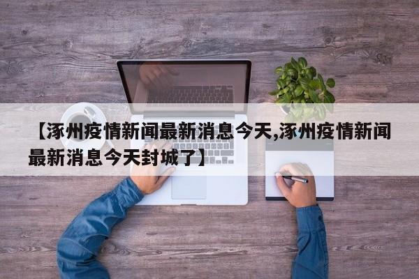 【涿州疫情新闻最新消息今天,涿州疫情新闻最新消息今天封城了】