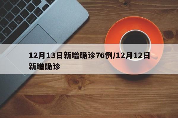 12月13日新增确诊76例/12月12日新增确诊