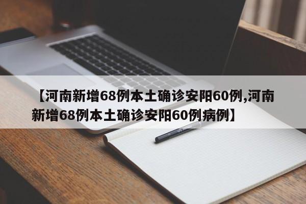 【河南新增68例本土确诊安阳60例,河南新增68例本土确诊安阳60例病例】