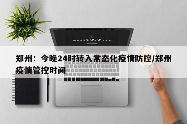 郑州：今晚24时转入常态化疫情防控/郑州疫情管控时间