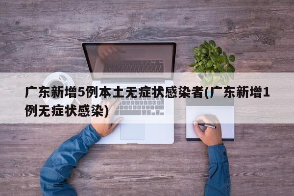 广东新增5例本土无症状感染者(广东新增1例无症状感染)