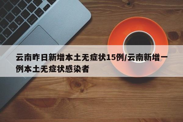 云南昨日新增本土无症状15例/云南新增一例本土无症状感染者