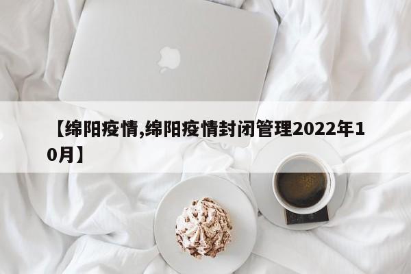 【绵阳疫情,绵阳疫情封闭管理2022年10月】